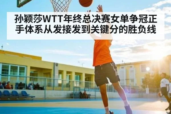 孙颖莎WTT年终总决赛女单争冠正手体系从发接发到关键分的胜负线