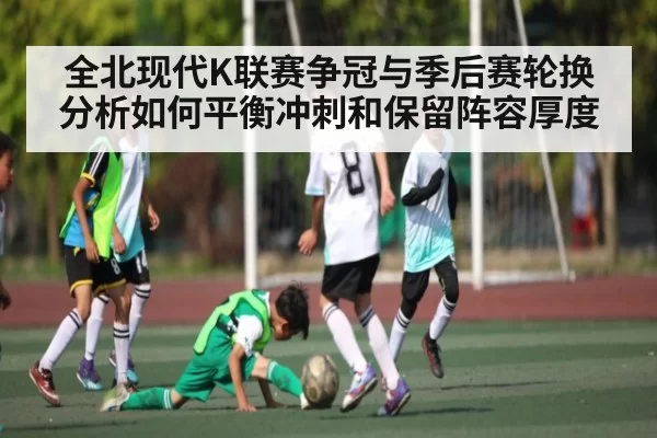 全北现代K联赛争冠与季后赛轮换分析如何平衡冲刺和保留阵容厚度